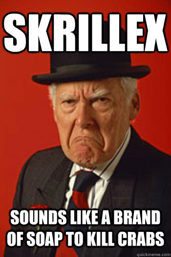 Skrillex sounds like a brand of soap to kill crabs  Pissed old guy