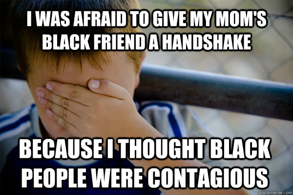 I was afraid to give my mom's black friend a handshake Because I thought black people were contagious  Confession kid