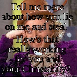 Liar  - TELL ME MORE ABOUT HOW YOU LIE ON ME AND STEAL  HOW'S THAT REALLY WORKING FOR YOU AND YOUR CHRISTANITY?  Condescending Wonka