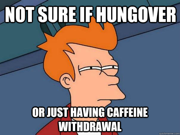 Not sure if Hungover Or just having caffeine withdrawal  Futurama Fry