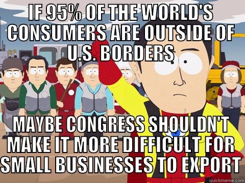 IF 95% OF THE WORLD'S CONSUMERS ARE OUTSIDE OF U.S. BORDERS MAYBE CONGRESS SHOULDN'T MAKE IT MORE DIFFICULT FOR SMALL BUSINESSES TO EXPORT Captain Hindsight