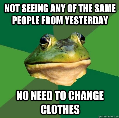 Not seeing any of the same people from yesterday No need to change clothes - Not seeing any of the same people from yesterday No need to change clothes  Foul Bachelor Frog