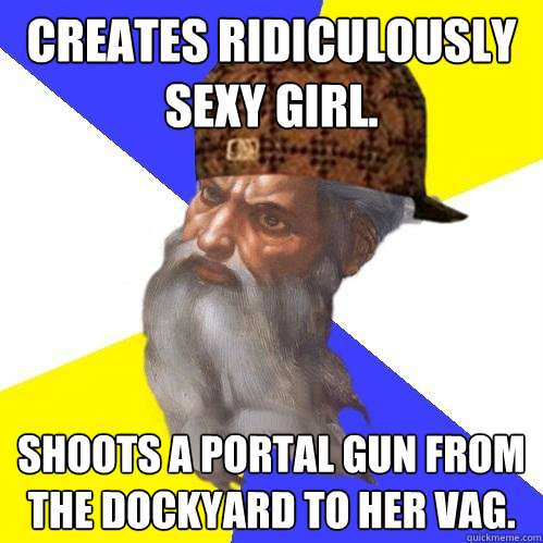 Creates Ridiculously sexy girl. shoots a portal gun from the dockyard to her vag.   Scumbag Advice God