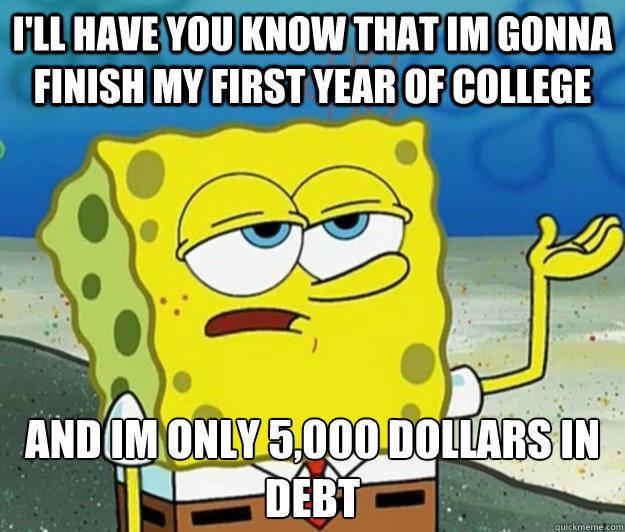 I'll have you know that im gonna finish my first year of college And im only 5,000 dollars in debt  Tough Spongebob