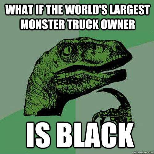 What if the world's largest monster truck owner is black  Philosoraptor