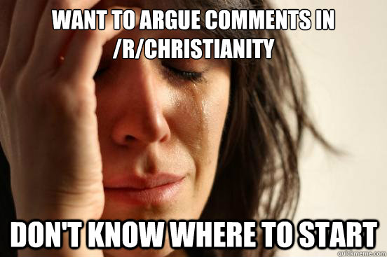 Want to argue comments in /r/christianity Don't know where to start  First World Problems