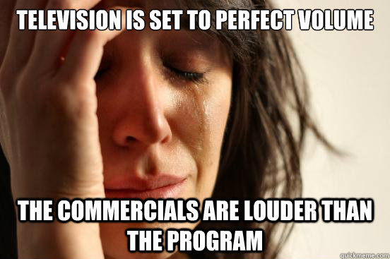 Television is set to perfect volume the commercials are louder than the program   First World Problems