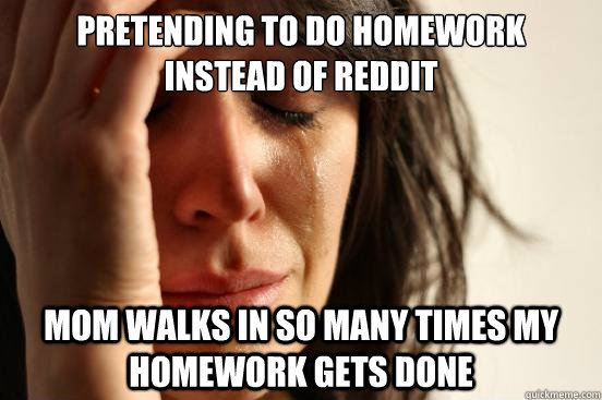 Pretending to do homework instead of Reddit Mom walks in so many times my homework gets done  First World Problems