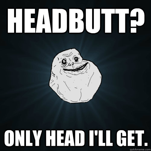 headbutt? only head i'll get. - headbutt? only head i'll get.  Forever Alone