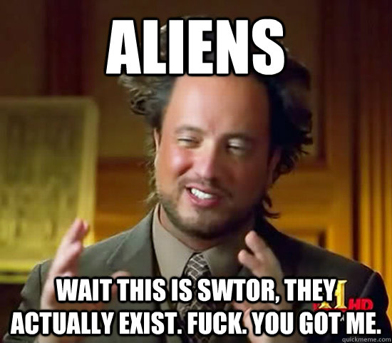 Aliens wait this is SWTOR, they actually exist. fuck. you got me. - Aliens wait this is SWTOR, they actually exist. fuck. you got me.  Ancient Aliens