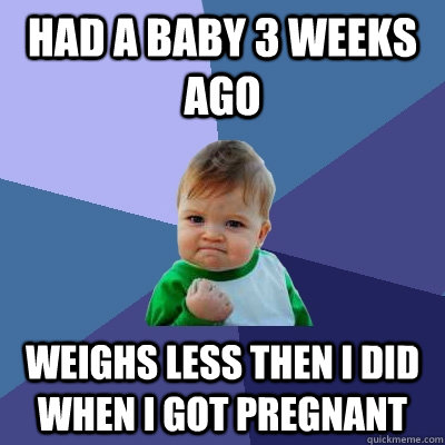 Had a baby 3 weeks ago Weighs less then I did when I got pregnant  Success Kid