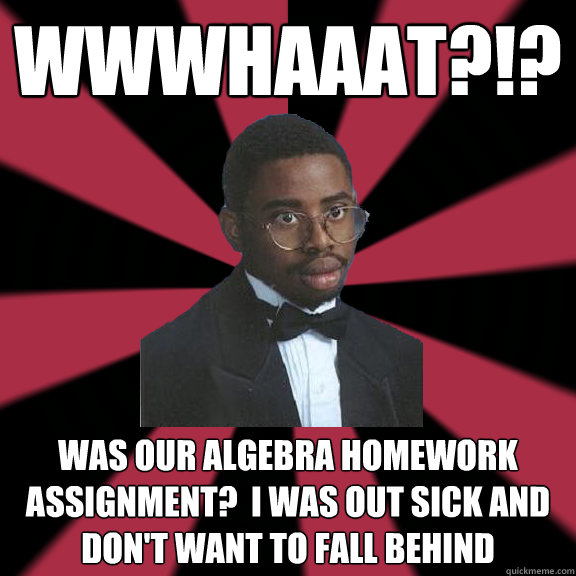 wwwhaaat?!? was our algebra homework assignment?  i was out sick and don't want to fall behind - wwwhaaat?!? was our algebra homework assignment?  i was out sick and don't want to fall behind  High School Lil Jon