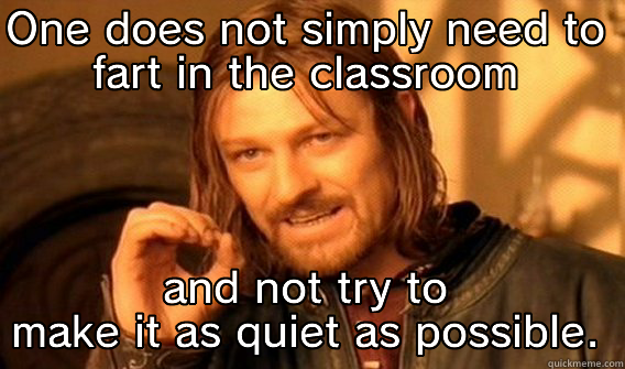 ONE DOES NOT SIMPLY NEED TO FART IN THE CLASSROOM AND NOT TRY TO MAKE IT AS QUIET AS POSSIBLE. One Does Not Simply