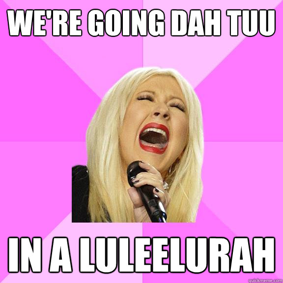 WE'RE GOING DAH TUU IN A LULEELURAH  Wrong Lyrics Christina