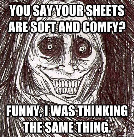 You say your sheets are soft and comfy? funny, I was thinking the same thing.  Horrifying Houseguest