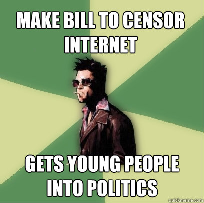 Make bill to censor internet Gets young people into politics   Helpful Tyler Durden