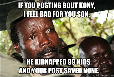 If you posting bout Kony,
I feel bad for you son. He kidnapped 99 kids,
and your post saved none.  Kony