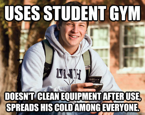 Uses student gym Doesn't  clean equipment after use, spreads his cold among everyone. - Uses student gym Doesn't  clean equipment after use, spreads his cold among everyone.  College Freshman