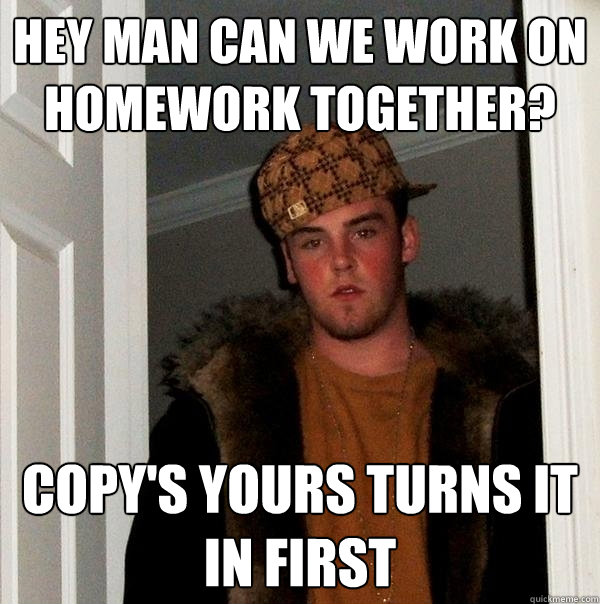 Hey man can we work on homework together? copy's yours turns it in first - Hey man can we work on homework together? copy's yours turns it in first  Scumbag Steve