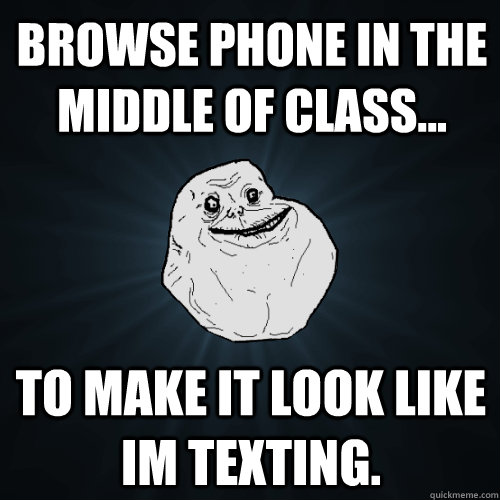 Browse phone in the middle of class... To make it look like im texting.  Forever Alone