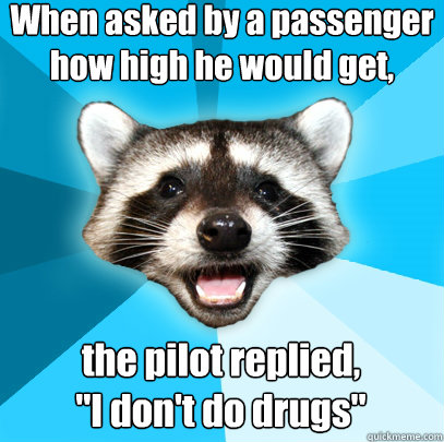 When asked by a passenger 
how high he would get, the pilot replied,
