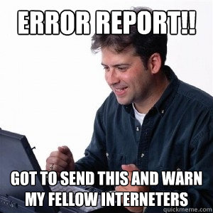 error report!! got to send this and warn my fellow interneters  Lonely Computer Guy