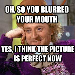 oh, so you blurred your mouth yes, i think the picture is perfect now  Condescending Wonka