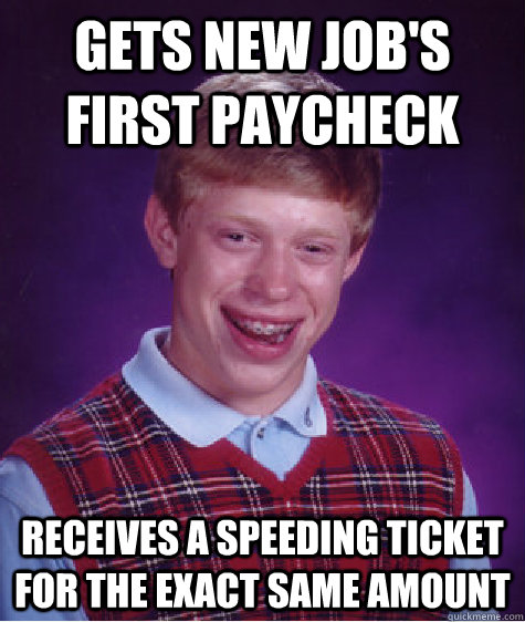 Gets new job's first paycheck Receives a speeding ticket for the exact same amount - Gets new job's first paycheck Receives a speeding ticket for the exact same amount  Bad Luck Brian