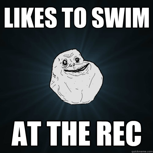 Likes to swim at the rec  Forever Alone