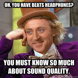 Oh, you have beats headphones? You must know so much about sound quality.  Condescending Wonka