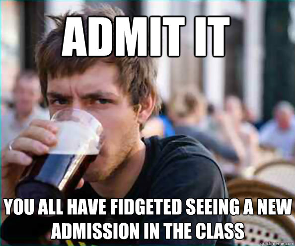 Admit it
 You all have fidgeted seeing a new admission in the class - Admit it
 You all have fidgeted seeing a new admission in the class  Lazy College Senior