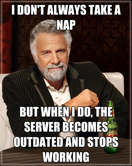 I Don't always take a nap But when I do, the server becomes outdated and stops working  The Most Interesting Man In The World