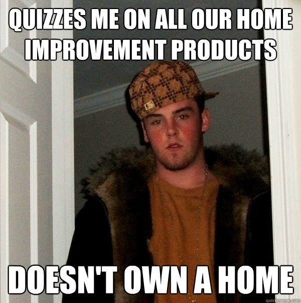 Quizzes me on all our Home improvement products doesn't own a home  Scumbag Steve