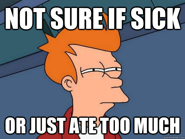 Not sure if sick Or just ate too much  Futurama Fry