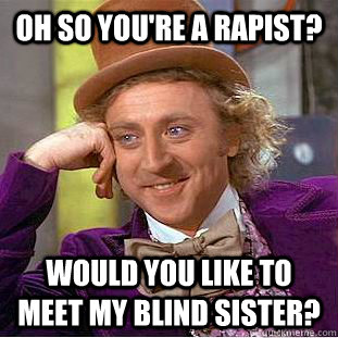 Oh so you're a rapist? would you like to meet my blind sister?  Condescending Wonka