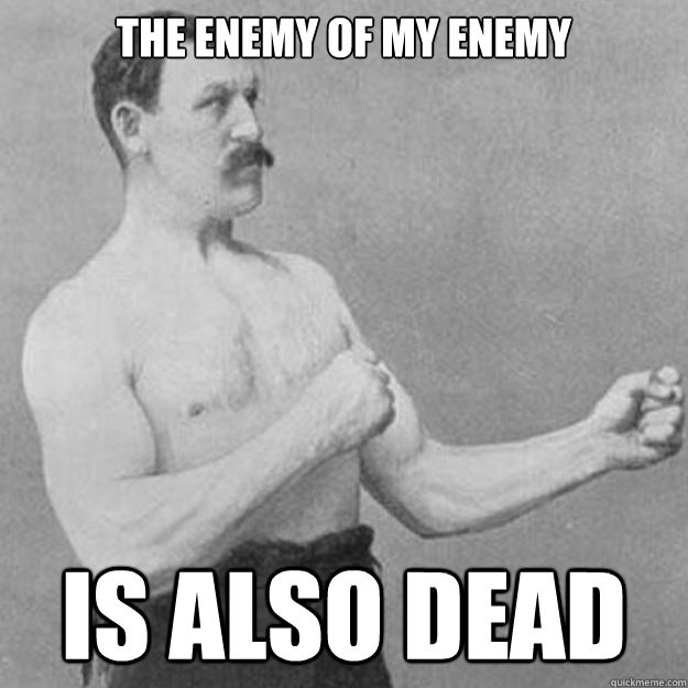 the enemy of my enemy is also dead  overly manly man