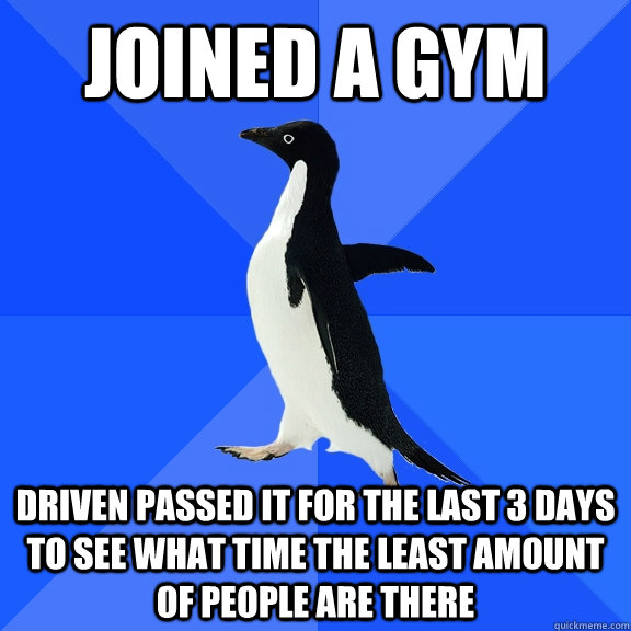 Joined a gym Driven passed it for the last 3 days to see what time the least amount of people are there - Joined a gym Driven passed it for the last 3 days to see what time the least amount of people are there  Socially Awkward Penguin