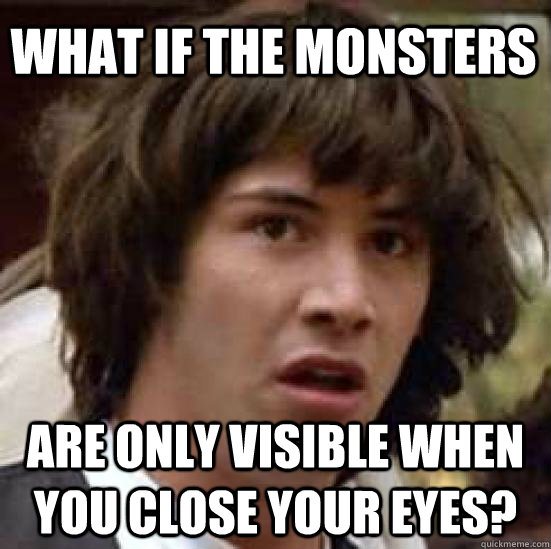 what if the monsters are only visible when you close your eyes?  conspiracy keanu