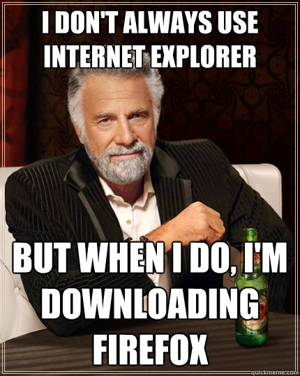 I don't always use Internet Explorer But when I do, I'm downloading firefox  The Most Interesting Man In The World