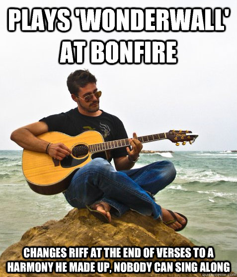 Plays 'wonderwall' at bonfire Changes riff at the end of verses to a harmony he made up, nobody can sing along - Plays 'wonderwall' at bonfire Changes riff at the end of verses to a harmony he made up, nobody can sing along  Douchebag Guitarist