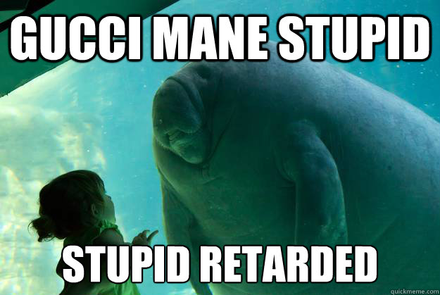 Gucci Mane stupid  Stupid retarded - Gucci Mane stupid  Stupid retarded  Overlord Manatee