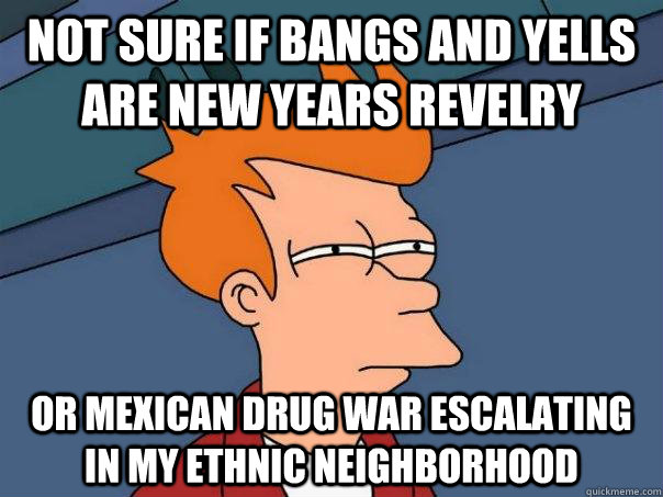 Not sure if bangs and yells are New Years Revelry Or Mexican Drug War escalating in my ethnic neighborhood  Futurama Fry