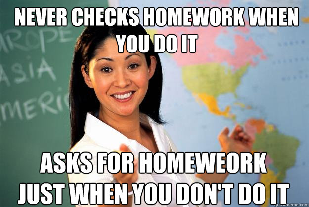 Never checks homework when you do it Asks for homeweork just when you don't do it  Unhelpful High School Teacher