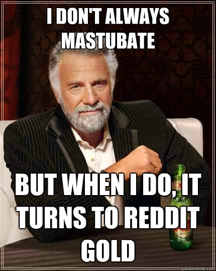 I don't always mastubate but when I do, it turns to reddit gold  The Most Interesting Man In The World