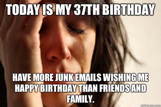 Today is my 37th birthday Have more junk emails wishing me happy birthday than friends and family.  - Today is my 37th birthday Have more junk emails wishing me happy birthday than friends and family.   First World Problems