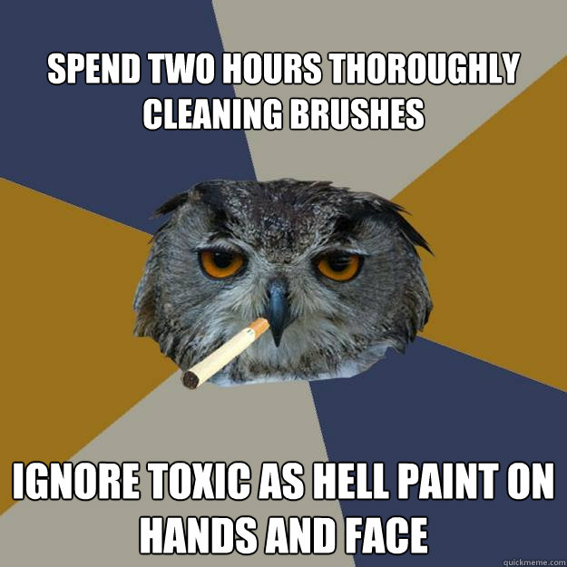 Spend two hours thoroughly cleaning brushes Ignore toxic as hell paint on hands and face  Art Student Owl