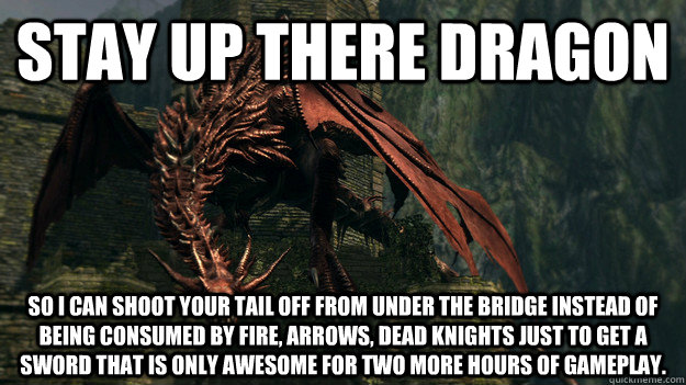 Stay up there dragon So i can shoot your tail off from under the bridge instead of being consumed by fire, arrows, dead knights just to get a sword that is only awesome for two more hours of gameplay.  Dark souls dragon