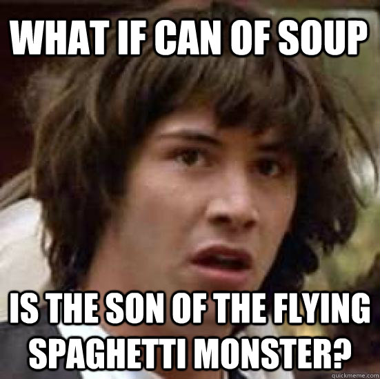 What if can of soup Is the son of the flying spaghetti monster?   conspiracy keanu