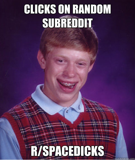 Clicks on random subreddit r/spacedicks  Bad Luck Brian