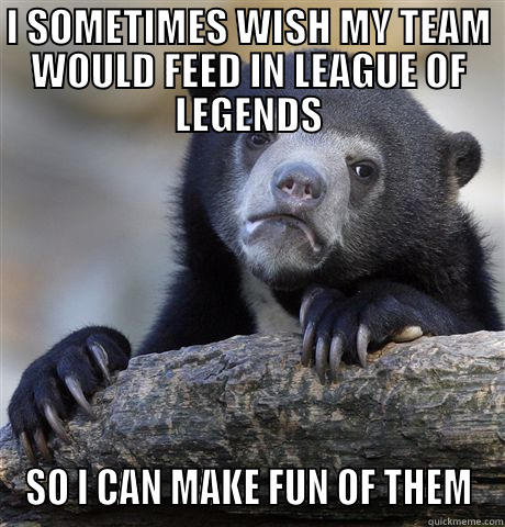 I SOMETIMES WISH MY TEAM WOULD FEED IN LEAGUE OF LEGENDS SO I CAN MAKE FUN OF THEM Confession Bear